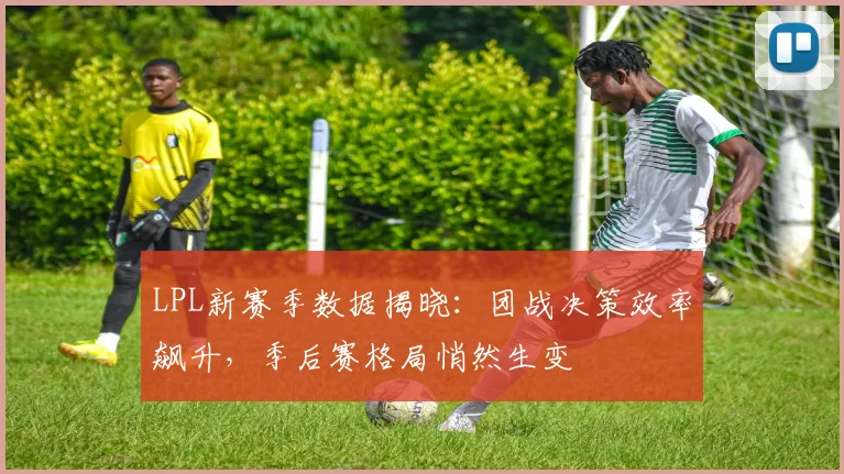 LPL新赛季数据揭晓：团战决策效率飙升，季后赛格局悄然生变