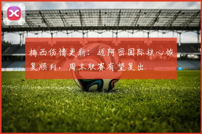 梅西伤情更新：迈阿密国际核心恢复顺利，周末联赛有望复出