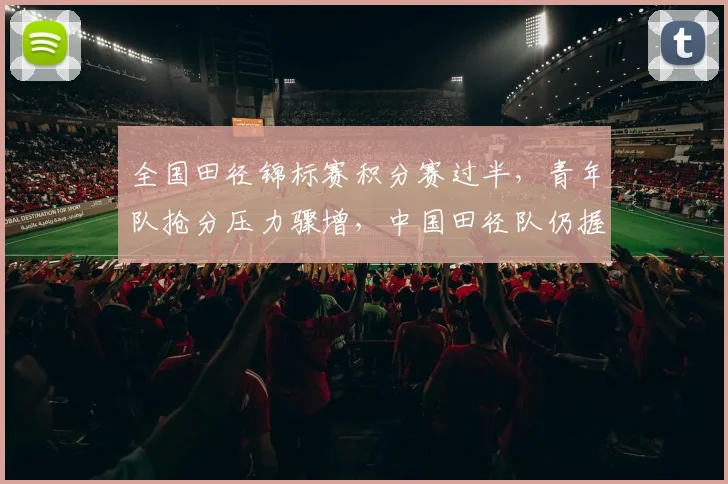 全国田径锦标赛积分赛过半，青年队抢分压力骤增，中国田径队仍握主动权