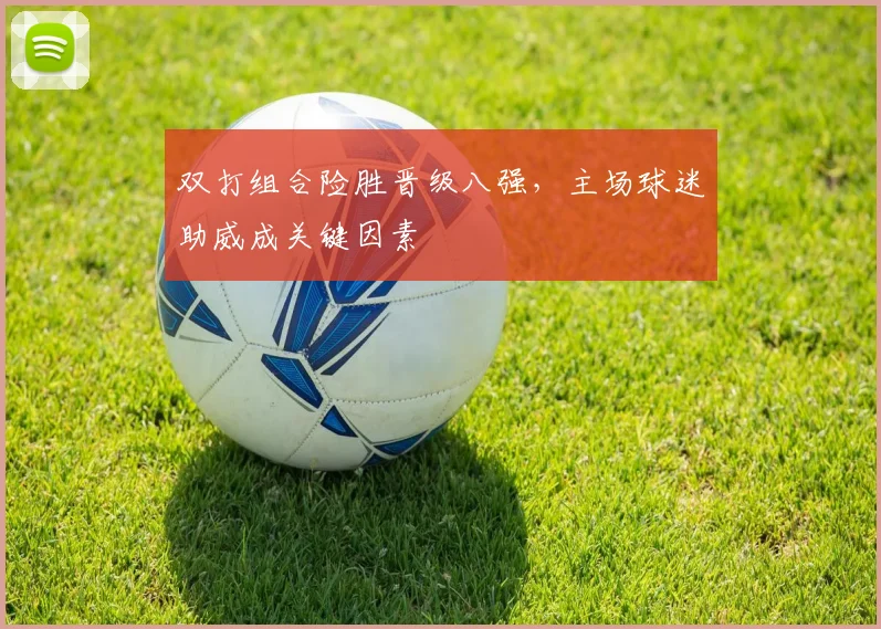 双打组合险胜晋级八强，主场球迷助威成关键因素