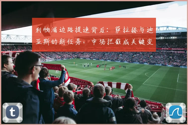 利物浦边路提速背后：萨拉赫与迪亚斯的新任务，中场拦截成关键变量