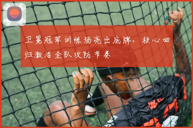 卫冕冠军训练场亮出底牌，核心回归激活全队攻防节奏