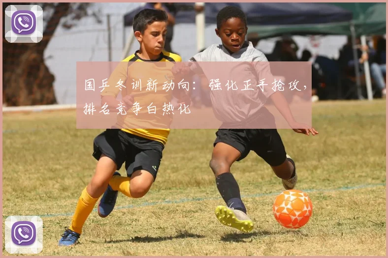 国乒冬训新动向：强化正手抢攻，排名竞争白热化