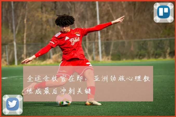 全运会收官在即，亚洲劲旅心理教练成最后冲刺关键