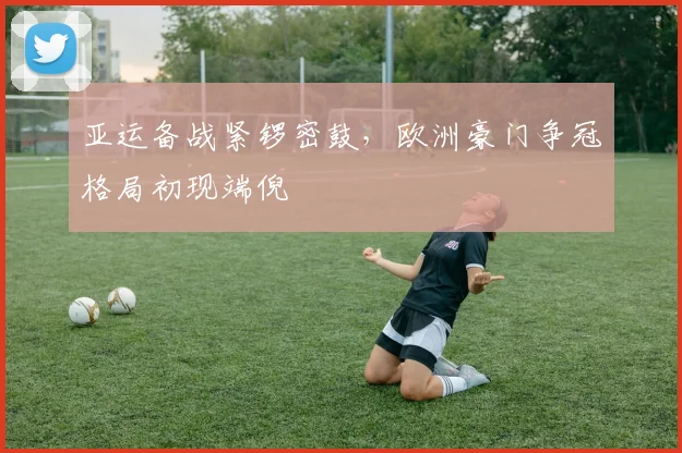 亚运备战紧锣密鼓，欧洲豪门争冠格局初现端倪