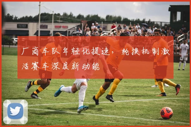 厂商车队年轻化提速，轮换机制激活赛车深度新动能