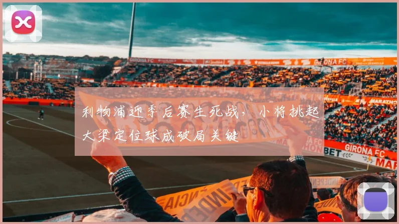 利物浦迎季后赛生死战，小将挑起大梁定位球成破局关键