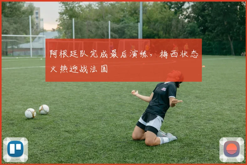 阿根廷队完成最后演练，梅西状态火热迎战法国