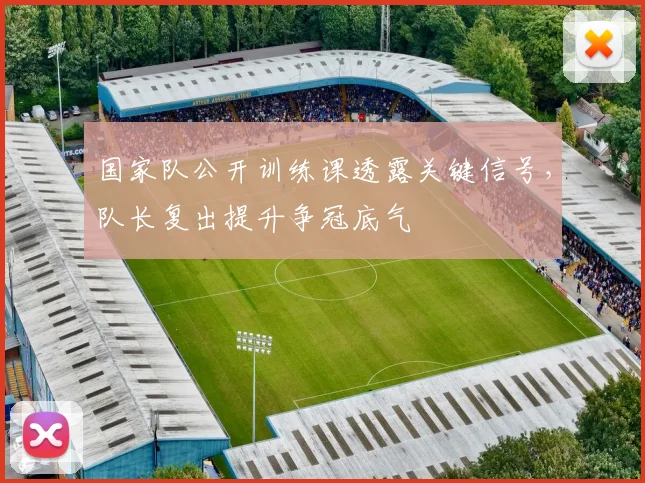 国家队公开训练课透露关键信号，队长复出提升争冠底气