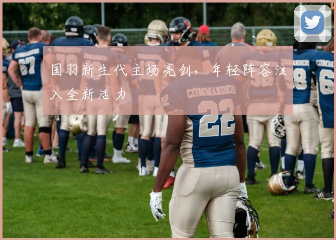 国羽新生代主场亮剑，年轻阵容注入全新活力