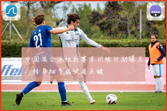 中国混合泳组新赛季训练计划曝光，转身细节成破局关键