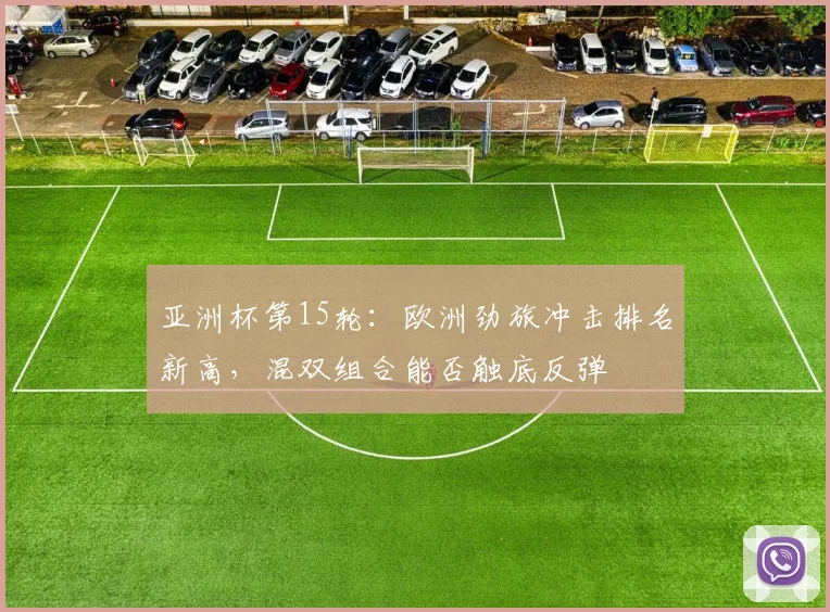 亚洲杯第15轮：欧洲劲旅冲击排名新高，混双组合能否触底反弹