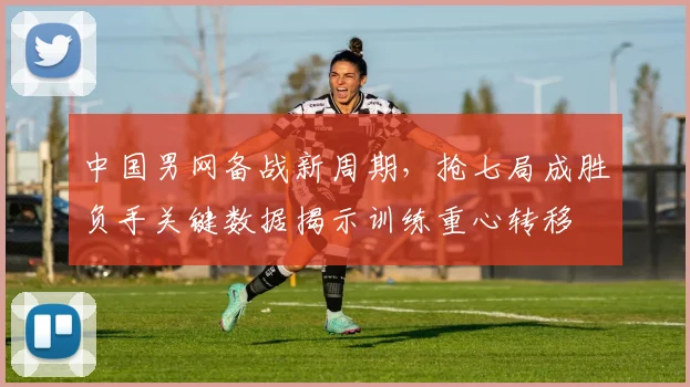 中国男网备战新周期，抢七局成胜负手关键数据揭示训练重心转移