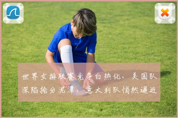 世界女排联赛竞争白热化，美国队深陷抢分泥潭，意大利队悄然逼近
