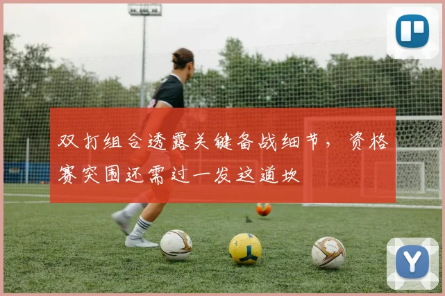 双打组合透露关键备战细节，资格赛突围还需过一发这道坎