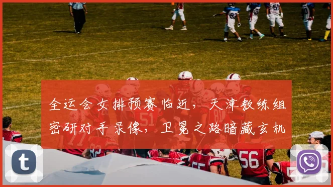 全运会女排预赛临近，天津教练组密研对手录像，卫冕之路暗藏玄机