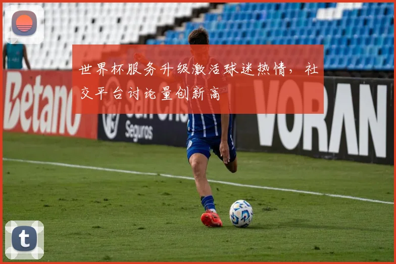 世界杯服务升级激活球迷热情，社交平台讨论量创新高