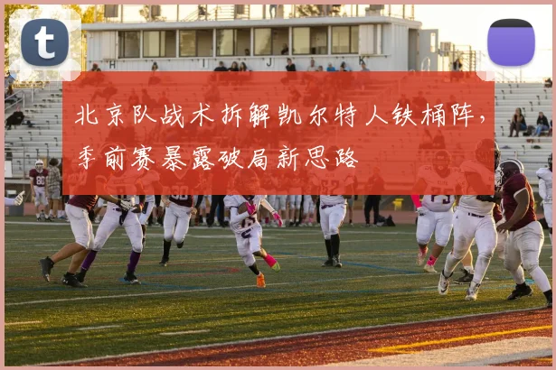 北京队战术拆解凯尔特人铁桶阵，季前赛暴露破局新思路