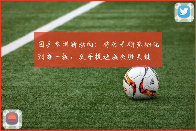 国乒冬训新动向：将对手研究细化到每一板，反手提速成决胜关键
