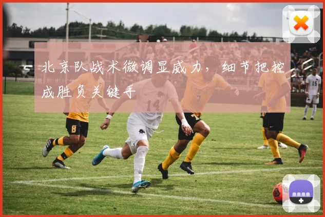 北京队战术微调显威力，细节把控成胜负关键手