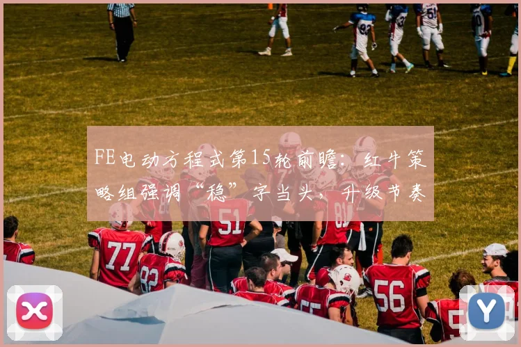 FE电动方程式第15轮前瞻：红牛策略组强调“稳”字当头，升级节奏成关键