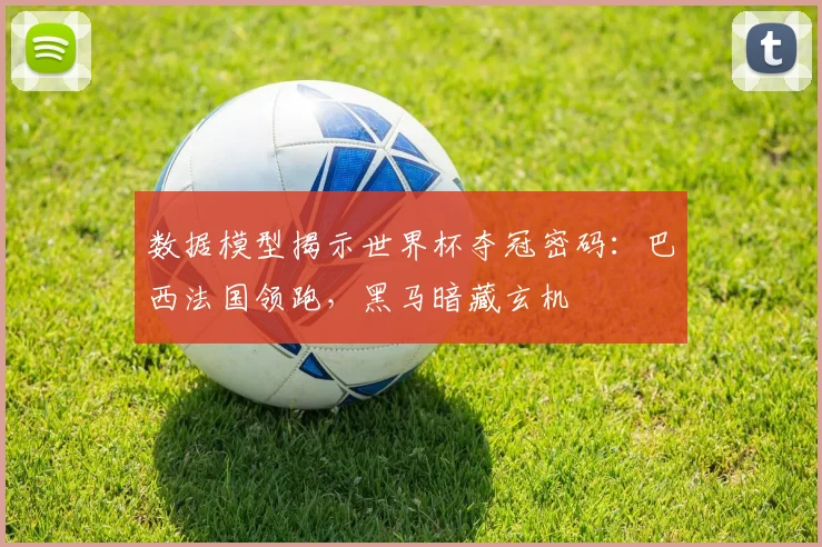 数据模型揭示世界杯夺冠密码：巴西法国领跑，黑马暗藏玄机