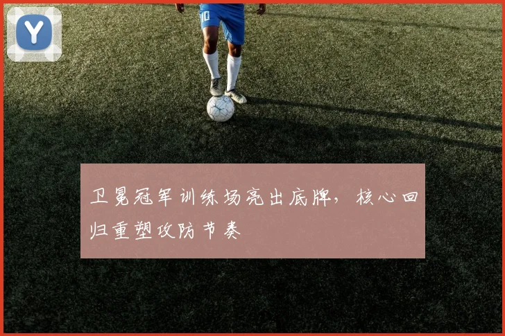 卫冕冠军训练场亮出底牌，核心回归重塑攻防节奏