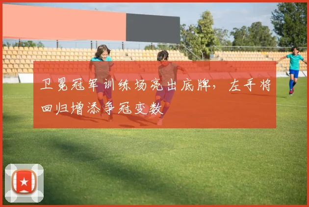 卫冕冠军训练场亮出底牌，左手将回归增添争冠变数