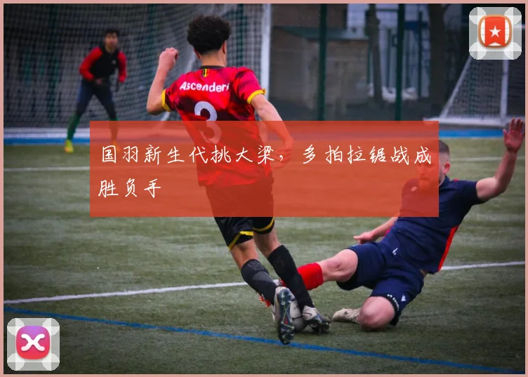 国羽新生代挑大梁，多拍拉锯战成胜负手