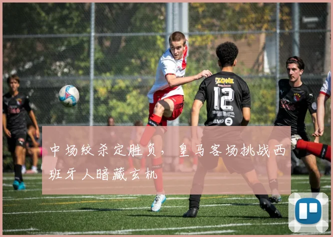 中场绞杀定胜负，皇马客场挑战西班牙人暗藏玄机
