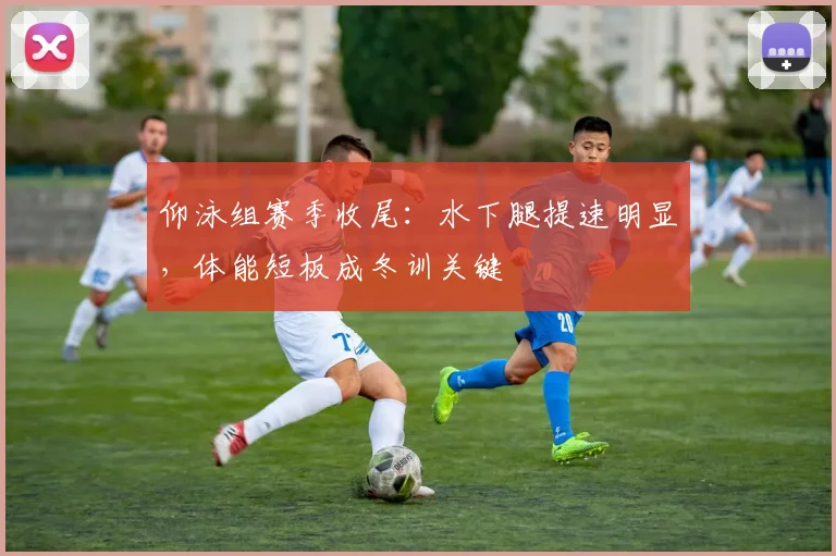 仰泳组赛季收尾：水下腿提速明显，体能短板成冬训关键
