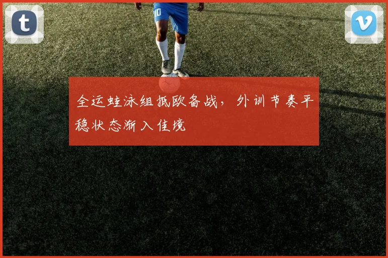 全运蛙泳组抵欧备战，外训节奏平稳状态渐入佳境